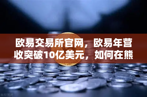 欧易交易所官网,欧易年营收突破10亿美元,如何在熊市中保持盈利能力-第1张图片-欧易交易所 欧易交易所官网,欧易年营收突破10亿美元,如何在熊市中保持盈利能力-第1张图片-欧易交易所