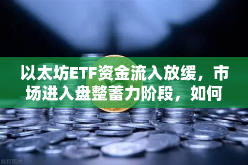 以太坊ETF资金流入放缓,市场进入盘整蓄力阶段,如何把握下一轮行情?-第1张图片-欧易交易所 以太坊ETF资金流入放缓,市场进入盘整蓄力阶段,如何把握下一轮行情?-第1张图片-欧易交易所