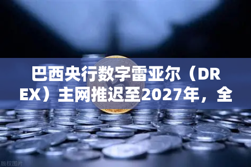 巴西央行数字雷亚尔（DREX）主网推迟至2027年，全球CBDC进程再遇挑战，欧易交易所用户如何应对？-第1张图片-欧易交易所