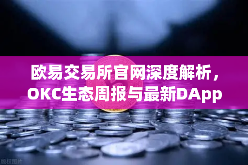 欧易交易所官网深度解析，OKC生态周报与最新DApp项目融资进展速递