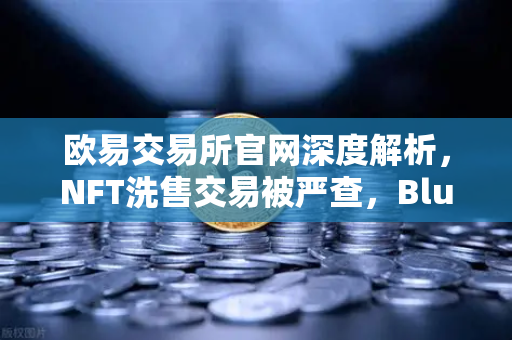 欧易交易所官网深度解析,NFT洗售交易被严查,Blur市场交易量注水丑闻发酵-第1张图片-欧易交易所 欧易交易所官网深度解析,NFT洗售交易被严查,Blur市场交易量注水丑闻发酵-第1张图片-欧易交易所
