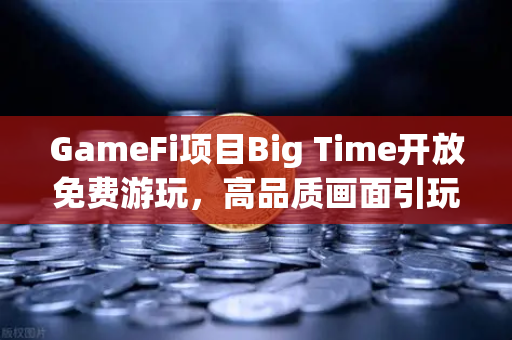 GameFi项目Big Time开放免费游玩,高品质画面引玩家关注,欧易交易所生态再添活力-第1张图片-欧易交易所 GameFi项目Big Time开放免费游玩,高品质画面引玩家关注,欧易交易所生态再添活力-第1张图片-欧易交易所