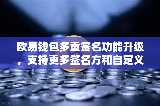 欧易钱包多重签名功能升级，支持更多签名方和自定义规则，打造更安全的数字资产管理方案-第1张图片-欧易交易所