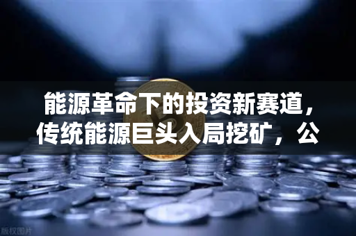 能源革命下的投资新赛道,传统能源巨头入局挖矿,公募基金加码全产业链布局-第1张图片-欧易交易所 能源革命下的投资新赛道,传统能源巨头入局挖矿,公募基金加码全产业链布局-第1张图片-欧易交易所