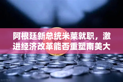 阿根廷新总统米莱就职,激进经济改革能否重塑南美大国未来?-第1张图片-欧易交易所 阿根廷新总统米莱就职,激进经济改革能否重塑南美大国未来?-第1张图片-欧易交易所