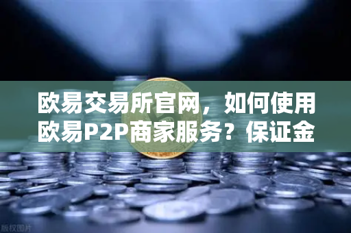 欧易交易所官网，如何使用欧易P2P商家服务？保证金与限额说明-第1张图片-欧易交易所