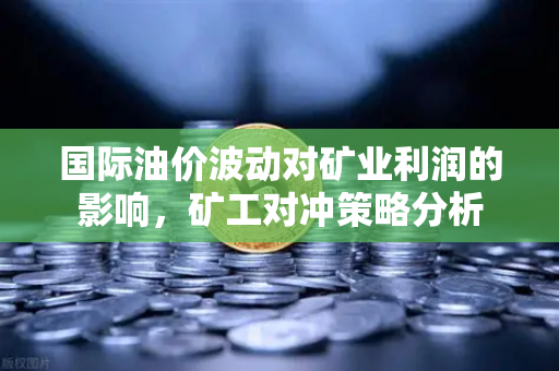 国际油价波动对矿业利润的影响,矿工对冲策略分析-第1张图片-欧易交易所 国际油价波动对矿业利润的影响,矿工对冲策略分析-第1张图片-欧易交易所