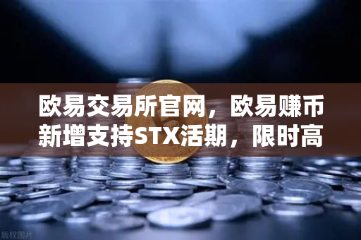 欧易交易所官网,欧易赚币新增支持STX活期,限时高年化收益率活动深度解析-第1张图片-欧易交易所 欧易交易所官网,欧易赚币新增支持STX活期,限时高年化收益率活动深度解析-第1张图片-欧易交易所