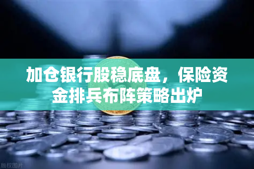 加仓银行股稳底盘,保险资金排兵布阵策略出炉-第1张图片-欧易交易所 加仓银行股稳底盘,保险资金排兵布阵策略出炉-第1张图片-欧易交易所