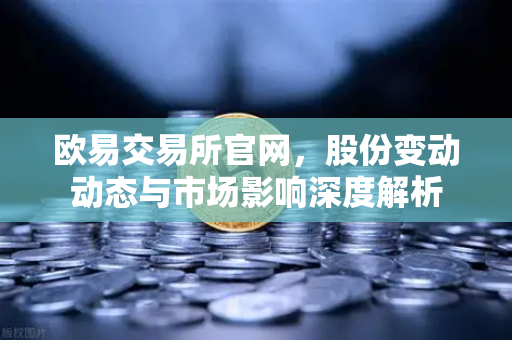欧易交易所官网,股份变动动态与市场影响深度解析-第1张图片-欧易交易所 欧易交易所官网,股份变动动态与市场影响深度解析-第1张图片-欧易交易所