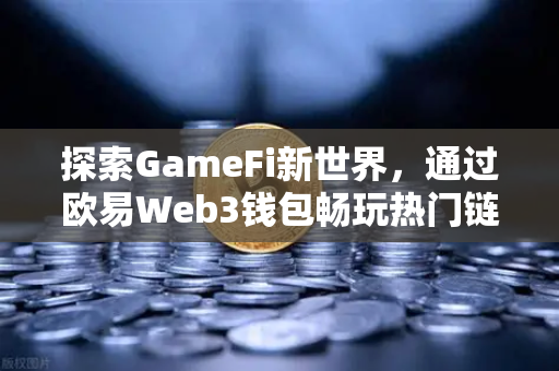 探索GameFi新世界，通过欧易Web3钱包畅玩热门链游