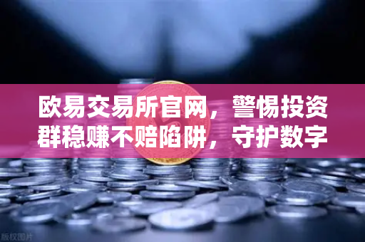 欧易交易所官网,警惕投资群稳赚不赔陷阱,守护数字资产安全-第1张图片-欧易交易所 欧易交易所官网,警惕投资群稳赚不赔陷阱,守护数字资产安全-第1张图片-欧易交易所