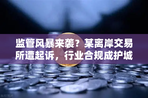 监管风暴来袭?某离岸交易所遭起诉,行业合规成护城河-第1张图片-欧易交易所 监管风暴来袭?某离岸交易所遭起诉,行业合规成护城河-第1张图片-欧易交易所