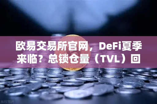 欧易交易所官网,DeFi夏季来临?总锁仓量(TVL)回升至千亿美元大关-第1张图片-欧易交易所 欧易交易所官网,DeFi夏季来临?总锁仓量(TVL)回升至千亿美元大关-第1张图片-欧易交易所