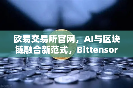 欧易交易所官网,AI与区块链融合新范式,Bittensor网络算力Token化模式为何受资本热捧?-第1张图片-欧易交易所 欧易交易所官网,AI与区块链融合新范式,Bittensor网络算力Token化模式为何受资本热捧?-第1张图片-欧易交易所