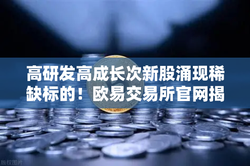 高研发高成长次新股涌现稀缺标的!欧易交易所官网揭示10只潜力股名单-第1张图片-欧易交易所 高研发高成长次新股涌现稀缺标的!欧易交易所官网揭示10只潜力股名单-第1张图片-欧易交易所