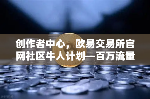 创作者中心,欧易交易所官网社区牛人计划—百万流量变现与优质内容创作实战指南-第1张图片-欧易交易所 创作者中心,欧易交易所官网社区牛人计划—百万流量变现与优质内容创作实战指南-第1张图片-欧易交易所