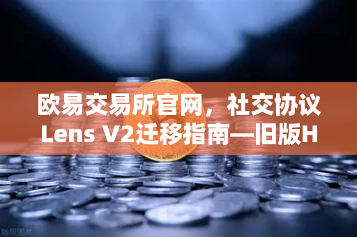 欧易交易所官网,社交协议Lens V2迁移指南—旧版Handle NFT如何处理?-第1张图片-欧易交易所 欧易交易所官网,社交协议Lens V2迁移指南—旧版Handle NFT如何处理?-第1张图片-欧易交易所