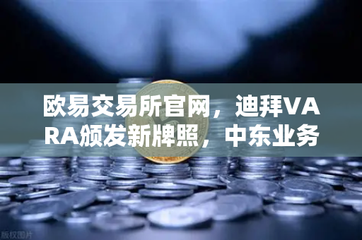 欧易交易所官网,迪拜VARA颁发新牌照,中东业务版图再拓新局-第1张图片-欧易交易所 欧易交易所官网,迪拜VARA颁发新牌照,中东业务版图再拓新局-第1张图片-欧易交易所