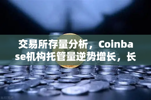 交易所存量分析,Coinbase机构托管量逆势增长,长线信心犹在-第1张图片-欧易交易所 交易所存量分析,Coinbase机构托管量逆势增长,长线信心犹在-第1张图片-欧易交易所
