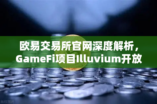 欧易交易所官网深度解析,GameFi项目Illuvium开放公测,高品质画面引玩家关注-第1张图片-欧易交易所 欧易交易所官网深度解析,GameFi项目Illuvium开放公测,高品质画面引玩家关注-第1张图片-欧易交易所