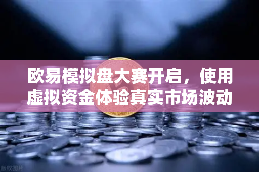 欧易模拟盘大赛开启,使用虚拟资金体验真实市场波动-第1张图片-欧易交易所 欧易模拟盘大赛开启,使用虚拟资金体验真实市场波动-第1张图片-欧易交易所