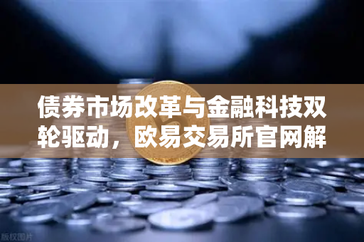 债券市场改革与金融科技双轮驱动,欧易交易所官网解读市场新趋势-第1张图片-欧易交易所 债券市场改革与金融科技双轮驱动,欧易交易所官网解读市场新趋势-第1张图片-欧易交易所