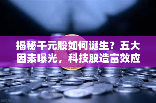 揭秘千元股如何诞生?五大因素曝光,科技股造富效应引发市场狂潮-第1张图片-欧易交易所 揭秘千元股如何诞生?五大因素曝光,科技股造富效应引发市场狂潮-第1张图片-欧易交易所