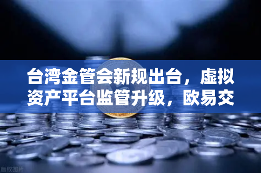 台湾金管会新规出台,虚拟资产平台监管升级,欧易交易所合规之路如何走?-第1张图片-欧易交易所 台湾金管会新规出台,虚拟资产平台监管升级,欧易交易所合规之路如何走?-第1张图片-欧易交易所