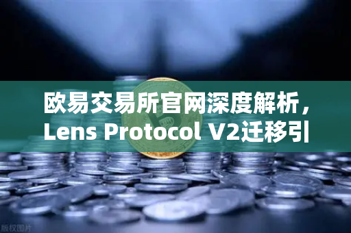 欧易交易所官网深度解析，Lens Protocol V2迁移引爆日活增长300%加密社交新时代来临-第1张图片-欧易交易所