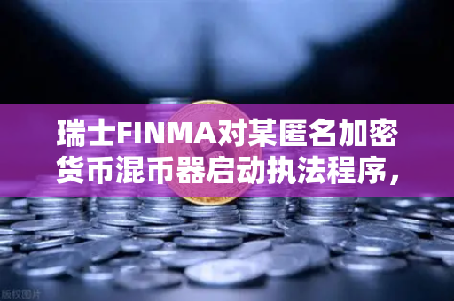 瑞士FINMA对某匿名加密货币混币器启动执法程序,欧易交易所官网解析行业监管新动向-第1张图片-欧易交易所 瑞士FINMA对某匿名加密货币混币器启动执法程序,欧易交易所官网解析行业监管新动向-第1张图片-欧易交易所