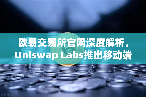 欧易交易所官网深度解析,Uniswap Labs推出移动端钱包应用,内置DApp浏览器开启DeFi新纪元-第1张图片-欧易交易所 欧易交易所官网深度解析,Uniswap Labs推出移动端钱包应用,内置DApp浏览器开启DeFi新纪元-第1张图片-欧易交易所