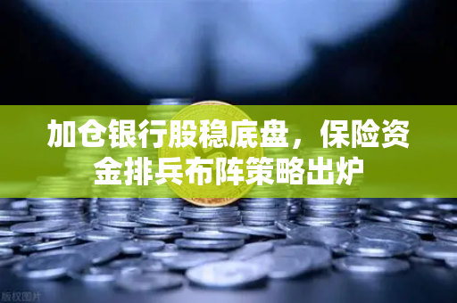 加仓银行股稳底盘,保险资金排兵布阵策略出炉-第1张图片-欧易交易所 加仓银行股稳底盘,保险资金排兵布阵策略出炉-第1张图片-欧易交易所