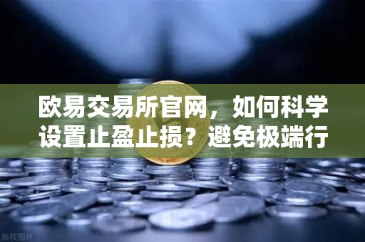 欧易交易所官网，如何科学设置止盈止损？避免极端行情下的强制平仓风险