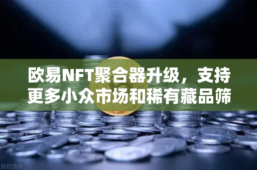 欧易NFT聚合器升级,支持更多小众市场和稀有藏品筛选,开拓数字收藏新视界-第1张图片-欧易交易所 欧易NFT聚合器升级,支持更多小众市场和稀有藏品筛选,开拓数字收藏新视界-第1张图片-欧易交易所