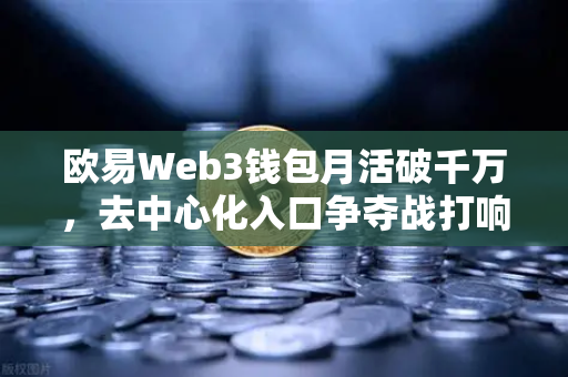 欧易Web3钱包月活破千万,去中心化入口争夺战打响-第1张图片-欧易交易所 欧易Web3钱包月活破千万,去中心化入口争夺战打响-第1张图片-欧易交易所