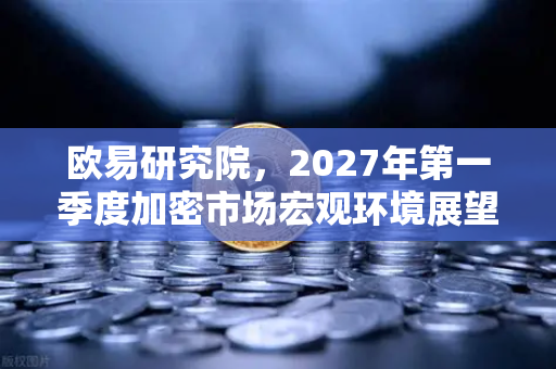 欧易研究院，2027年第一季度加密市场宏观环境展望-第1张图片-欧易交易所