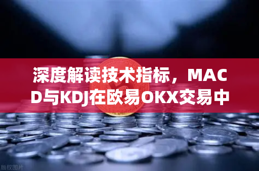 深度解读技术指标，MACD与KDJ在欧易OKX交易中的实战应用