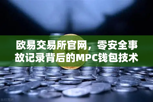 欧易交易所官网,零安全事故记录背后的MPC钱包技术架构深度解析-第1张图片-欧易交易所 欧易交易所官网,零安全事故记录背后的MPC钱包技术架构深度解析-第1张图片-欧易交易所