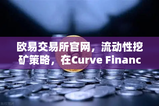 欧易交易所官网,流动性挖矿策略,在Curve Finance中优化CRV锁定周期-第1张图片-欧易交易所 欧易交易所官网,流动性挖矿策略,在Curve Finance中优化CRV锁定周期-第1张图片-欧易交易所
