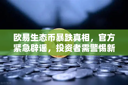 欧易生态币暴跌真相，官方紧急辟谣，投资者需警惕新型骗局-第1张图片-欧易交易所