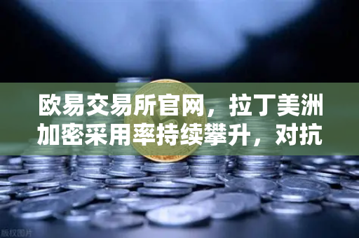 欧易交易所官网,拉丁美洲加密采用率持续攀升,对抗本国货币贬值-第1张图片-欧易交易所 欧易交易所官网,拉丁美洲加密采用率持续攀升,对抗本国货币贬值-第1张图片-欧易交易所