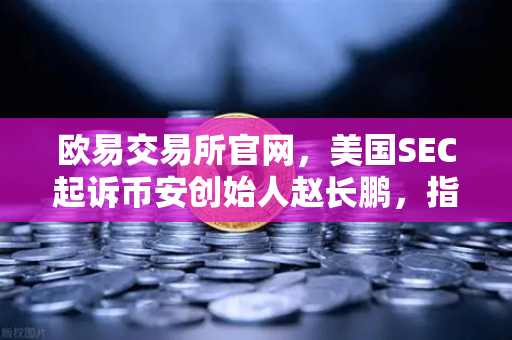 欧易交易所官网,美国SEC起诉币安创始人赵长鹏,指控其隐瞒交易控制权-第1张图片-欧易交易所 欧易交易所官网,美国SEC起诉币安创始人赵长鹏,指控其隐瞒交易控制权-第1张图片-欧易交易所