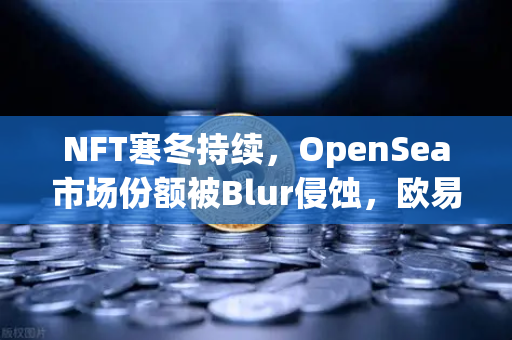 NFT寒冬持续,OpenSea市场份额被Blur侵蚀,欧易交易所如何应对?-第1张图片-欧易交易所 NFT寒冬持续,OpenSea市场份额被Blur侵蚀,欧易交易所如何应对?-第1张图片-欧易交易所