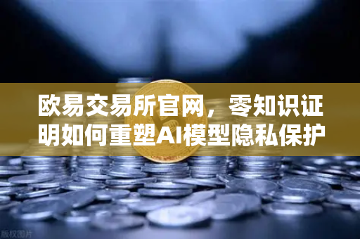 欧易交易所官网,零知识证明如何重塑AI模型隐私保护新范式-第1张图片-欧易交易所 欧易交易所官网,零知识证明如何重塑AI模型隐私保护新范式-第1张图片-欧易交易所