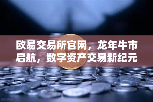 欧易交易所官网，龙年牛市启航，数字资产交易新纪元-第1张图片-欧易交易所