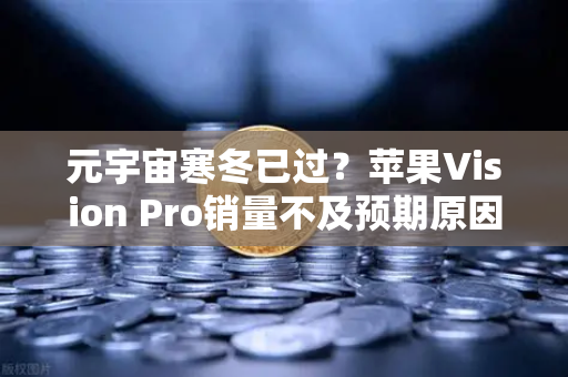 元宇宙寒冬已过?苹果Vision Pro销量不及预期原因分析-第1张图片-欧易交易所 元宇宙寒冬已过?苹果Vision Pro销量不及预期原因分析-第1张图片-欧易交易所