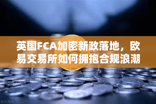 英国FCA加密新政落地,欧易交易所如何拥抱合规浪潮?-第1张图片-欧易交易所 英国FCA加密新政落地,欧易交易所如何拥抱合规浪潮?-第1张图片-欧易交易所