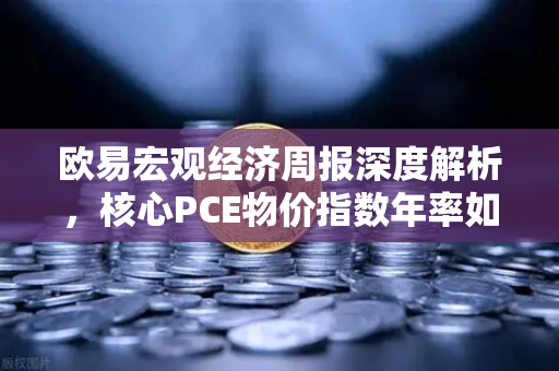 欧易宏观经济周报深度解析,核心PCE物价指数年率如何影响数字资产市场?-第1张图片-欧易交易所 欧易宏观经济周报深度解析,核心PCE物价指数年率如何影响数字资产市场?-第1张图片-欧易交易所