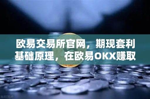 欧易交易所官网，期现套利基础原理，在欧易OKX赚取低风险资金费率收益